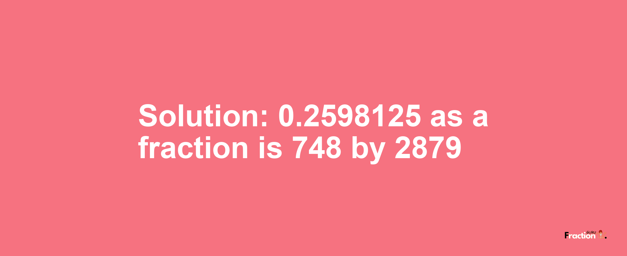 Solution:0.2598125 as a fraction is 748/2879